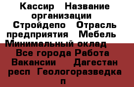 Кассир › Название организации ­ Стройдепо › Отрасль предприятия ­ Мебель › Минимальный оклад ­ 1 - Все города Работа » Вакансии   . Дагестан респ.,Геологоразведка п.